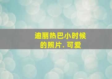 迪丽热巴小时候的照片. 可爱